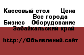 Кассовый стол ! › Цена ­ 5 000 - Все города Бизнес » Оборудование   . Забайкальский край